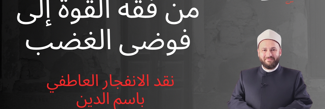 من فقه القوة إلى فوضى الغضب: نقد الانفجار العاطفي باسم الدين